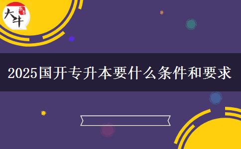 2025國開專升本要什么條件和要求