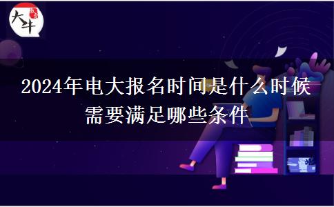 2024年電大報名時間是什么時候 需要滿足哪些條件