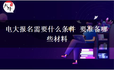 電大報(bào)名需要什么條件 要準(zhǔn)備哪些材料