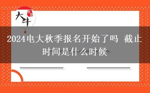 2024電大秋季報名開始了嗎 截止時間是什么時候