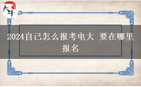 2024自己怎么報(bào)考電大 要在哪里報(bào)名