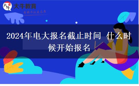 2024年電大報名截止時間 什么時候開始報名