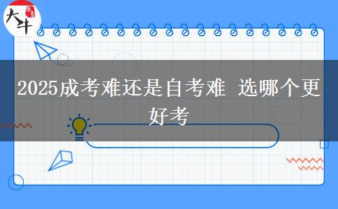 2025成考難還是自考難 選哪個更好考