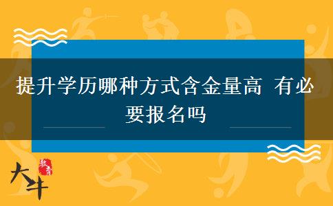 提升學(xué)歷哪種方式含金量高 有必要報名嗎