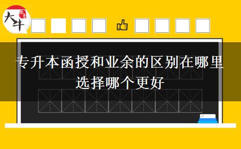 專升本函授和業(yè)余的區(qū)別在哪里 選擇哪個(gè)更好