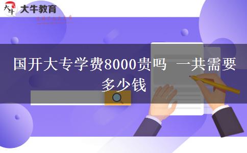 國開大專學(xué)費(fèi)8000貴嗎 一共需要多少錢