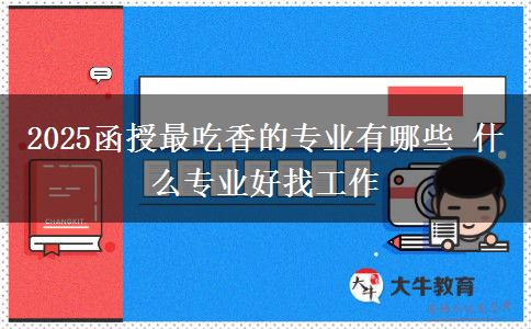 2025函授最吃香的專業(yè)有哪些 什么專業(yè)好找工作