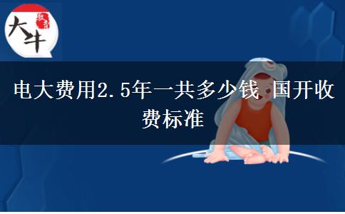 電大費用2.5年一共多少錢 國開收費標(biāo)準(zhǔn)