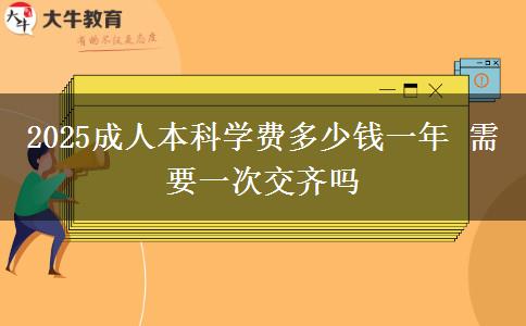 <b>2025成人本科學(xué)費(fèi)多少錢一年 需要一次交齊嗎</b>