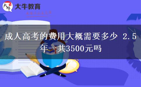 <b>成人高考的費用大概需要多少 2.5年一共3500元嗎</b>