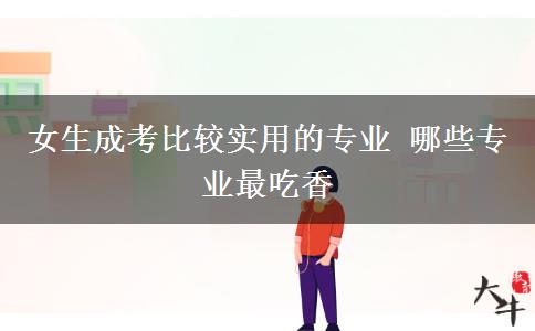 女生成考比較實用的專業(yè) 哪些專業(yè)最吃香