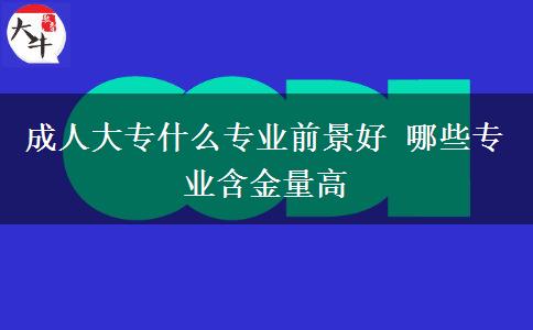 成人大專什么專業(yè)前景好 哪些專業(yè)含金量高