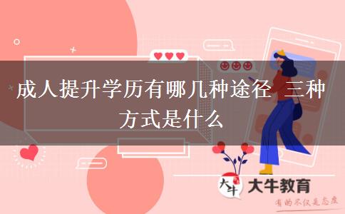 成人提升學(xué)歷有哪幾種途徑 三種方式是什么