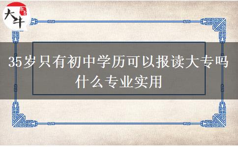 35歲只有初中學(xué)歷可以報(bào)讀大專嗎 什么專業(yè)實(shí)用