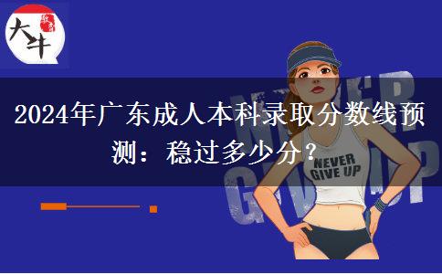 2024年廣東成人本科錄取分?jǐn)?shù)線預(yù)測(cè)：穩(wěn)過多少分？