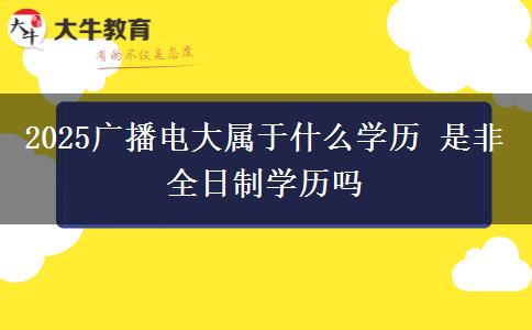 2025廣播電大屬于什么學(xué)歷 是非全日制學(xué)歷嗎