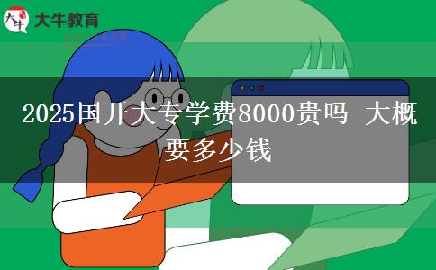 2025國(guó)開大專學(xué)費(fèi)8000貴嗎 大概要多少錢