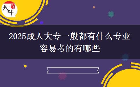 2025成人大專一般都有什么專業(yè) 容易考的有哪些