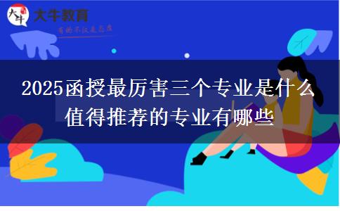 2025函授最厲害三個專業(yè)是什么 值得推薦的專業(yè)有