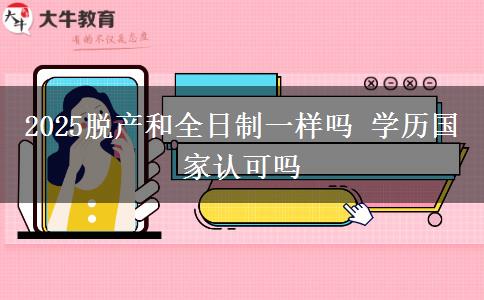 2025脫產(chǎn)和全日制一樣嗎 學歷國家認可嗎