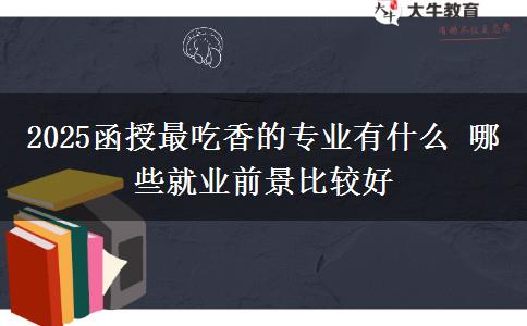 2025函授最吃香的專業(yè)有什么 哪些就業(yè)前景比較好