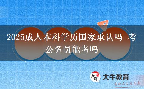 2025成人本科學(xué)歷國(guó)家承認(rèn)嗎 考公務(wù)員能考嗎