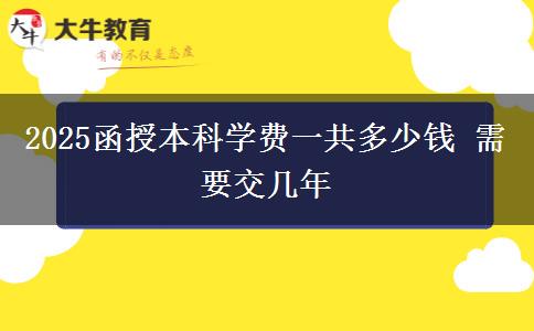 2025函授本科學(xué)費(fèi)一共多少錢 需要交幾年