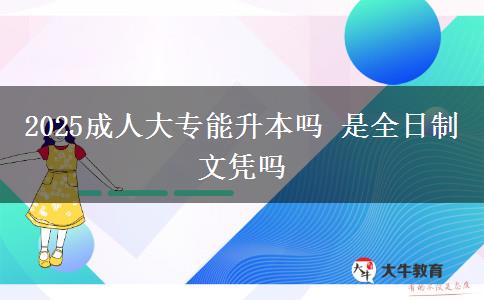 2025成人大專能升本嗎 是全日制文憑嗎