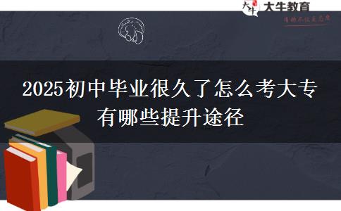 2025初中畢業(yè)很久了怎么考大專 有哪些提升途徑