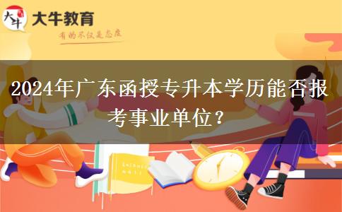 2024年廣東函授專升本學歷能否報考事業(yè)單位？