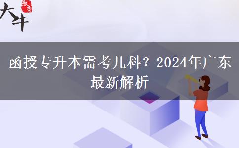 函授專升本需考幾科？2024年廣東最新解析