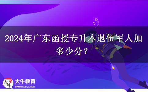 2024年廣東函授專升本退伍軍人加多少分？