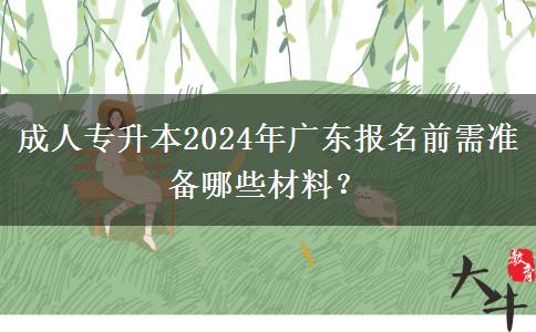 成人專升本2024年廣東報名前需準(zhǔn)備哪些材料？