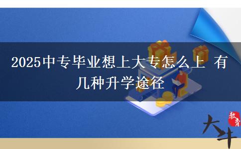 2025中專畢業(yè)想上大專怎么上 有幾種升學(xué)途徑