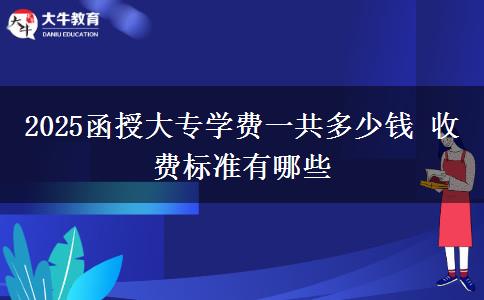 2025函授大專學(xué)費一共多少錢 收費標(biāo)準(zhǔn)有哪些