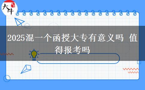 2025混一個函授大專有意義嗎 值得報考嗎