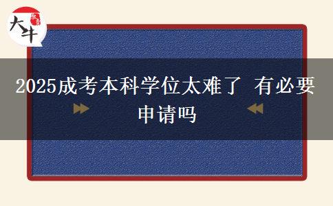 2025成考本科學(xué)位太難了 有必要申請嗎