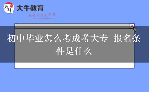 初中畢業(yè)怎么考成考大專 報名條件是什么