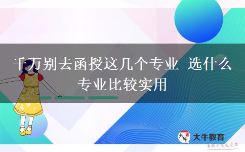 千萬別去函授這幾個(gè)專業(yè) 選什么專業(yè)比較實(shí)用