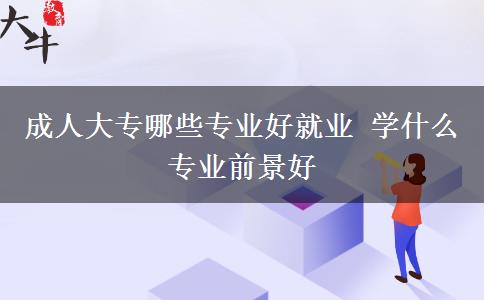 成人大專哪些專業(yè)好就業(yè) 學什么專業(yè)前景好