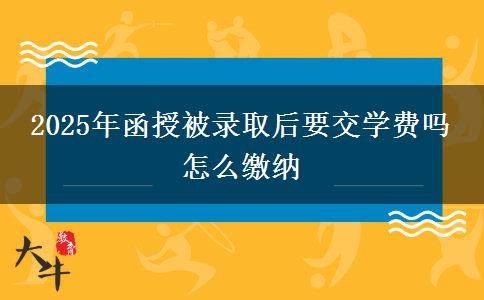 2025年函授被錄取后要交學費嗎 怎么繳納