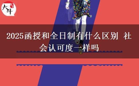 2025函授和全日制有什么區(qū)別 社會認(rèn)可度一樣嗎