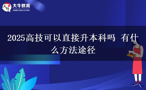 2025高技可以直接升本科嗎 有什么方法途徑