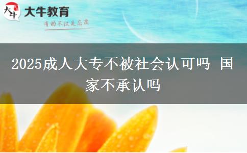 2025成人大專不被社會認(rèn)可嗎 國家不承認(rèn)嗎