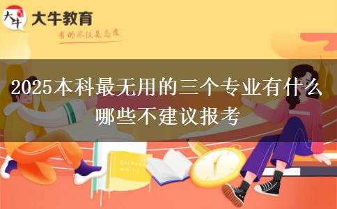 2025本科最無用的三個專業(yè)有什么 哪些不建議報考