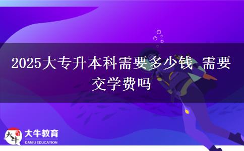 2025大專升本科需要多少錢 需要交學(xué)費(fèi)嗎