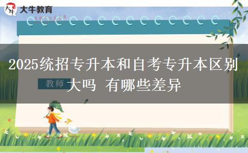 2025統(tǒng)招專升本和自考專升本區(qū)別大嗎 有哪些差異