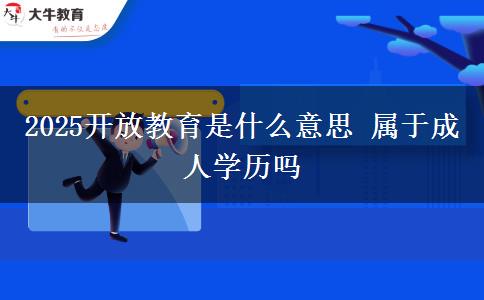 2025開放教育是什么意思 屬于成人學(xué)歷嗎