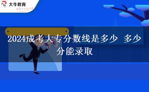 2024成考大專分?jǐn)?shù)線是多少 多少分能錄取