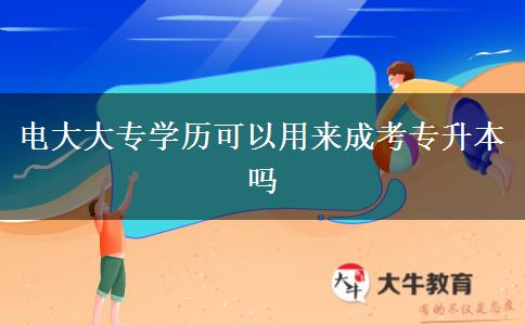 電大大專學(xué)歷可以用來成考專升本嗎